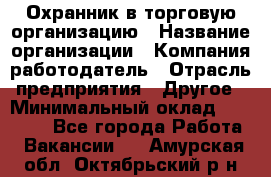 Охранник в торговую организацию › Название организации ­ Компания-работодатель › Отрасль предприятия ­ Другое › Минимальный оклад ­ 22 000 - Все города Работа » Вакансии   . Амурская обл.,Октябрьский р-н